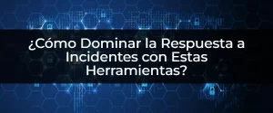 ¿Quieres una Respuesta a Incidentes Impecable? Estas Herramientas Te Ayudarán