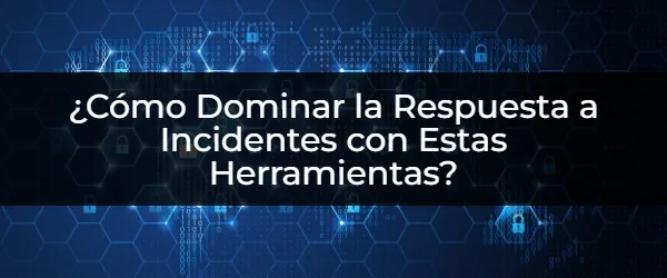 ¿Quieres una Respuesta a Incidentes Impecable? Estas Herramientas Te Ayudarán