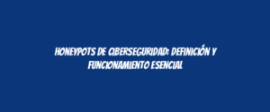 Honeypots de ciberseguridad: definición y funcionamiento esencial