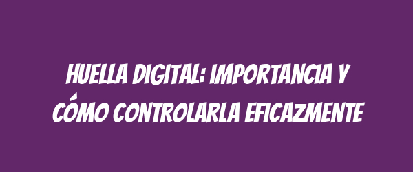Huella digital: importancia y cómo controlarla eficazmente
