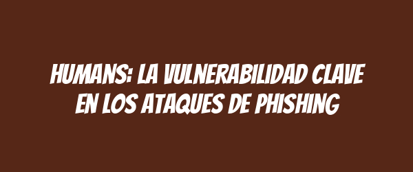 Humans: la vulnerabilidad clave en los ataques de phishing Humans: la vulnerabilidad clave en los ataques de phishing