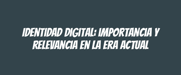 Identidad digital: importancia y relevancia en la era actual Identidad digital: importancia y relevancia en la era actual