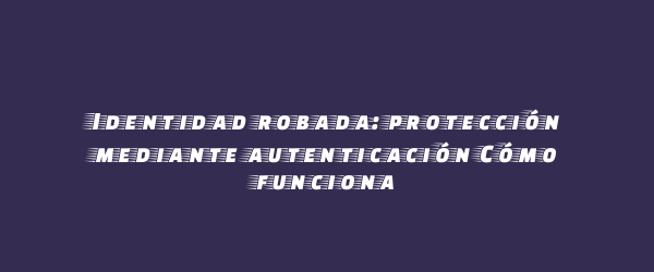 Identidad robada: protección mediante autenticación Cómo funciona Identidad robada: protección mediante autenticación Cómo funciona