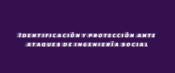 Identificación y protección ante ataques de ingeniería social Identificación y protección ante ataques de ingeniería social