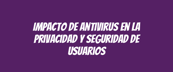 Impacto de antivirus en la privacidad y seguridad de usuarios Impacto de antivirus en la privacidad y seguridad de usuarios