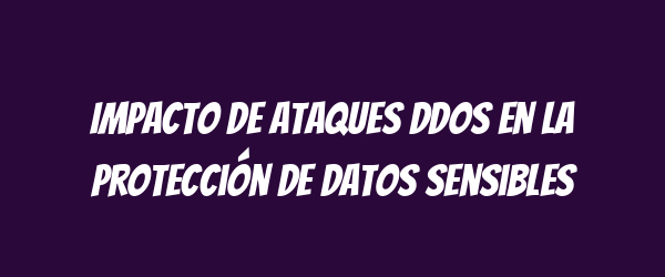 Impacto de ataques DDoS en la protección de datos sensibles Impacto de ataques DDoS en la protección de datos sensibles