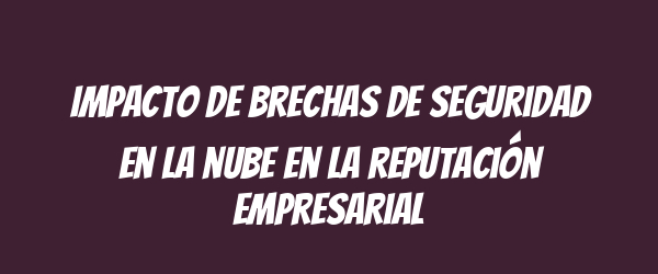 Impacto de brechas de seguridad en la nube en la reputación empresarial