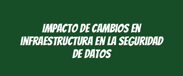 Impacto de cambios en infraestructura en la seguridad de datos