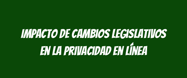 Impacto de cambios legislativos en la privacidad en línea