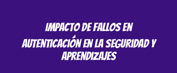 Impacto de fallos en autenticación en la seguridad y aprendizajes