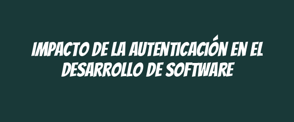 Impacto de la autenticación en el desarrollo de software