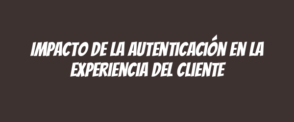 Impacto de la autenticación en la experiencia del cliente