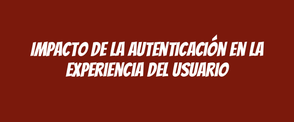 Impacto de la autenticación en la experiencia del usuario Impacto de la autenticación en la experiencia del usuario