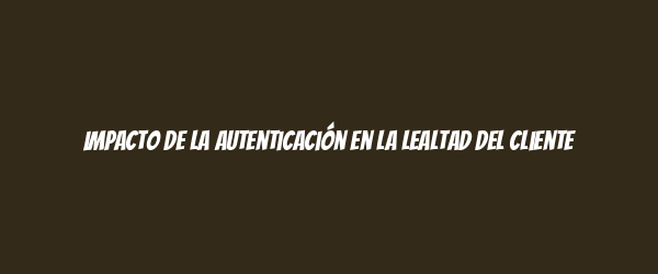 Impacto de la autenticación en la lealtad del cliente