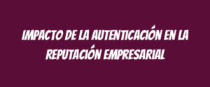 Impacto de la autenticación en la reputación empresarial