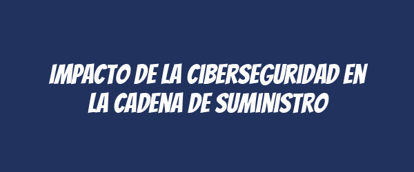Impacto de la ciberseguridad en la cadena de suministro