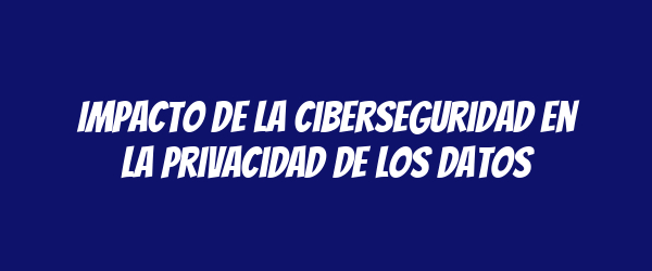 Impacto de la ciberseguridad en la privacidad de los datos