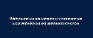 Impacto de la competitividad en los métodos de autenticación