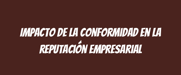 Impacto de la conformidad en la reputación empresarial Impacto de la conformidad en la reputación empresarial