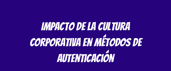 Impacto de la cultura corporativa en métodos de autenticación Impacto de la cultura corporativa en métodos de autenticación