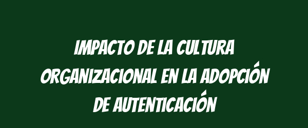 Impacto de la cultura organizacional en la adopción de autenticación Impacto de la cultura organizacional en la adopción de autenticación