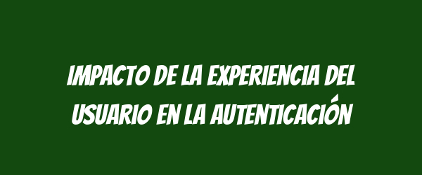 Impacto de la experiencia del usuario en la autenticación Impacto de la experiencia del usuario en la autenticación