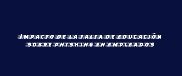 Impacto de la falta de educación sobre phishing en empleados