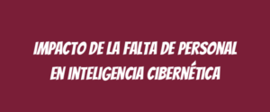 Impacto de la falta de personal en inteligencia cibernética