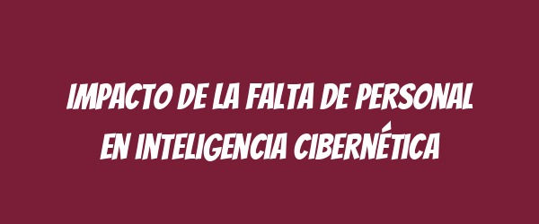 Impacto de la falta de personal en inteligencia cibernética