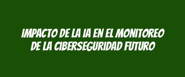 Impacto de la IA en el monitoreo de la ciberseguridad futuro