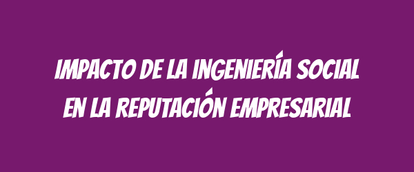 Impacto de la ingeniería social en la reputación empresarial