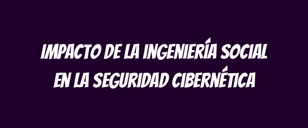 Impacto de la ingeniería social en la seguridad cibernética Impacto de la ingeniería social en la seguridad cibernética
