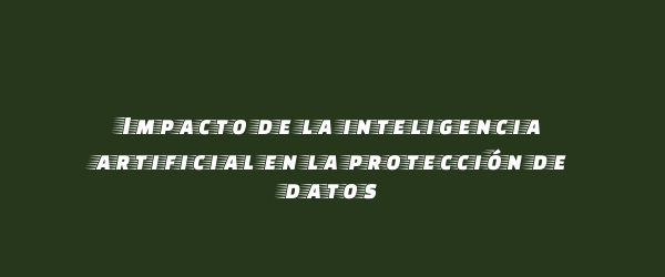 Impacto de la inteligencia artificial en la protección de datos
