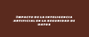 Impacto de la inteligencia artificial en la seguridad de datos