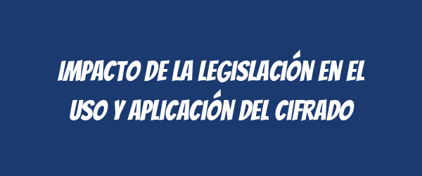 Impacto de la legislación en el uso y aplicación del cifrado Impacto de la legislación en el uso y aplicación del cifrado