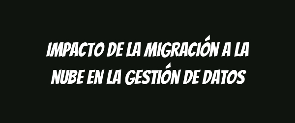 Impacto de la migración a la nube en la gestión de datos Impacto de la migración a la nube en la gestión de datos