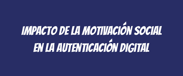 Impacto de la motivación social en la autenticación digital Impacto de la motivación social en la autenticación digital