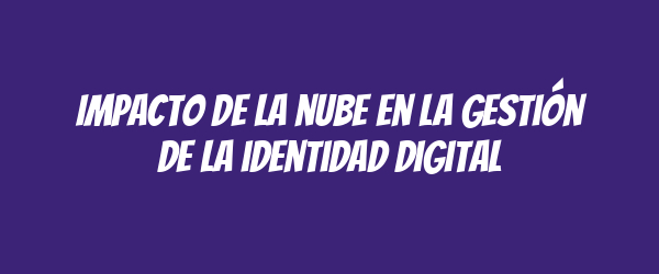 Impacto de la nube en la gestión de la identidad digital Impacto de la nube en la gestión de la identidad digital