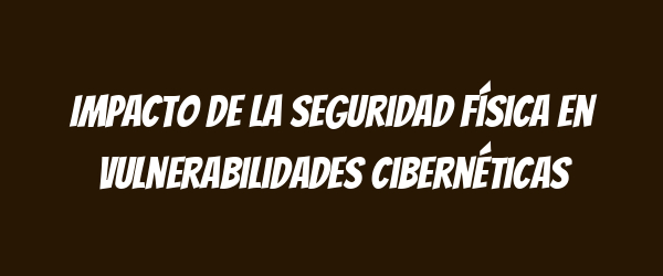 Impacto de la seguridad física en vulnerabilidades cibernéticas