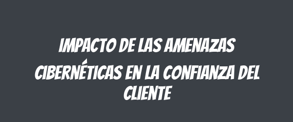 Impacto de las amenazas cibernéticas en la confianza del cliente Impacto de las amenazas cibernéticas en la confianza del cliente