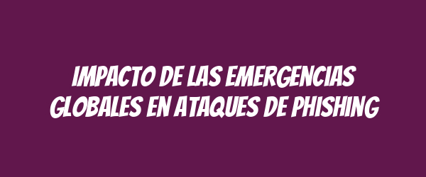 Impacto de las emergencias globales en ataques de phishing