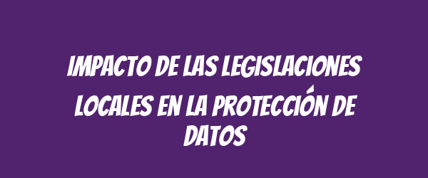 Impacto de las legislaciones locales en la protección de datos Impacto de las legislaciones locales en la protección de datos