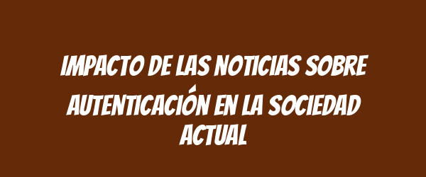 Impacto de las noticias sobre autenticación en la sociedad actual