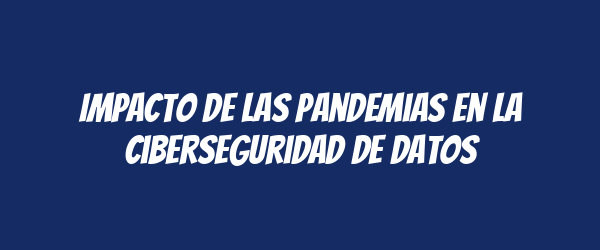 Impacto de las pandemias en la ciberseguridad de datos Impacto de las pandemias en la ciberseguridad de datos