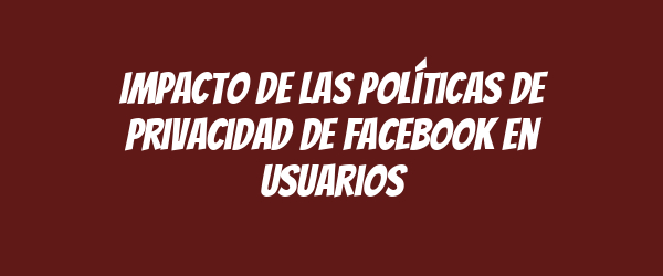 Impacto de las políticas de privacidad de Facebook en usuarios Impacto de las políticas de privacidad de Facebook en usuarios
