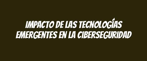 Impacto de las tecnologías emergentes en la ciberseguridad Impacto de las tecnologías emergentes en la ciberseguridad