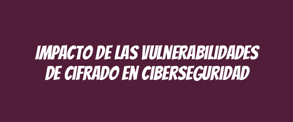 Impacto de las vulnerabilidades de cifrado en ciberseguridad