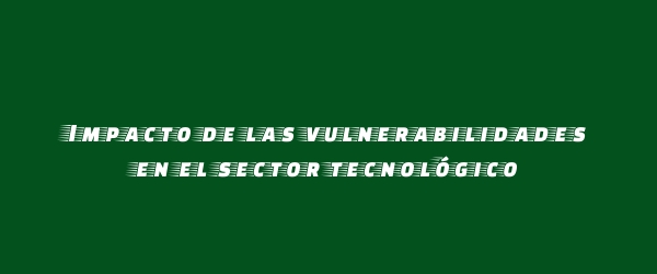 Impacto de las vulnerabilidades en el sector tecnológico Impacto de las vulnerabilidades en el sector tecnológico