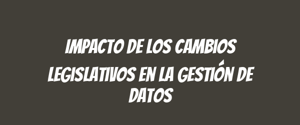 Impacto de los cambios legislativos en la gestión de datos Impacto de los cambios legislativos en la gestión de datos