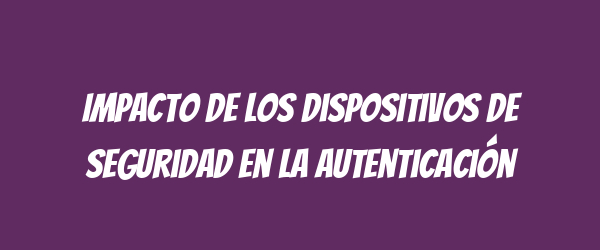 Impacto de los dispositivos de seguridad en la autenticación Impacto de los dispositivos de seguridad en la autenticación